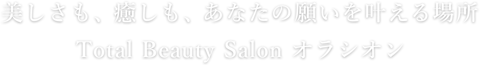 美しさも、癒しも、あなたの願いを叶える場所Total Beauty Salon オラシオン